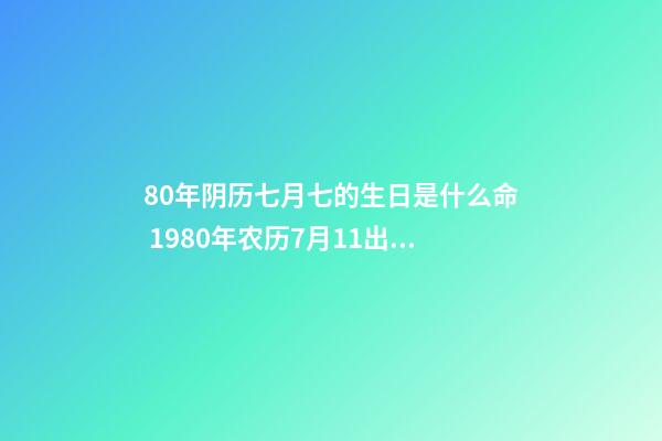 80年阴历七月七的生日是什么命 1980年农历7月11出生的男性一生的命运-第1张-观点-玄机派